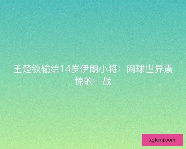王楚钦输给14岁伊朗小将：网球世界震惊的一战